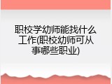 职校学幼师能找什么工作(职校幼师可从事哪些职业)