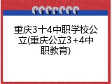 重庆3十4中职学校公立(重庆公立3+4中职教育)