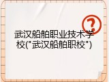 武汉船舶职业技术学校("武汉船舶职校")
