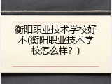 衡阳职业技术学校好不(衡阳职业技术学校怎么样？)