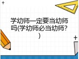 学幼师一定要当幼师吗(学幼师必当幼师？)
