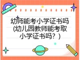 幼师能考小学证书吗(幼儿园教师能考取小学证书吗？)