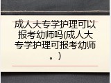 成人大专学护理可以报考幼师吗(成人大专学护理可报考幼师。)