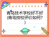 青岛技术学校好不好(青岛技校评价如何？)