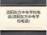 洛阳东方中专学校电话(洛阳东方中专学校电话)
