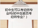 初中生可以考幼师专业吗(初中生能否考幼师专业？)