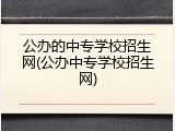 公办的中专学校招生网(公办中专学校招生网)