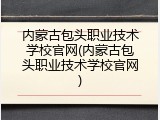 内蒙古包头职业技术学校官网(内蒙古包头职业技术学校官网)