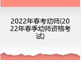 2022年春考幼师(2022年春季幼师资格考试)
