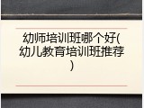 幼师培训班哪个好(幼儿教育培训班推荐)