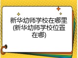 新华幼师学校在哪里(新华幼师学校位置在哪)