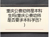 重庆公费幼师是本科生吗(重庆公费幼师是否要求本科学历？)