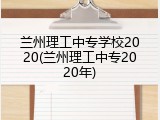 兰州理工中专学校2020(兰州理工中专2020年)