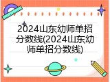 2024山东幼师单招分数线(2024山东幼师单招分数线)