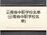云南省中职学校名单(云南省中职学校名单)