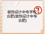 装饰设计中专学校 合肥(装饰设计中专 合肥)