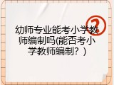 幼师专业能考小学教师编制吗(能否考小学教师编制？)