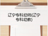 辽宁专科幼师(辽宁专科幼教)