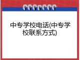 中专学校电话(中专学校联系方式)