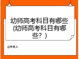 幼师高考科目有哪些(幼师高考科目有哪些？)