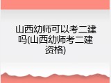 山西幼师可以考二建吗(山西幼师考二建资格)