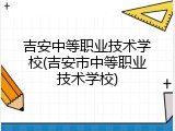 吉安中等职业技术学校(吉安市中等职业技术学校)