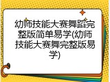 幼师技能大赛舞蹈完整版简单易学(幼师技能大赛舞完整版易学)