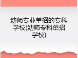 幼师专业单招的专科学校(幼师专科单招学校)