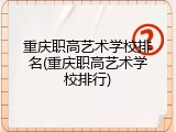 重庆职高艺术学校排名(重庆职高艺术学校排行)