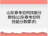 山东春考幼师技能分数线(山东春考幼师技能分数要求)