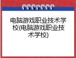 电脑游戏职业技术学校(电脑游戏职业技术学校)