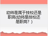 幼师是属于技校还是职高(幼师是技校还是职高？)