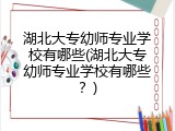 湖北大专幼师专业学校有哪些(湖北大专幼师专业学校有哪些？)