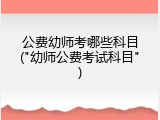 公费幼师考哪些科目("幼师公费考试科目")