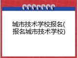城市技术学校报名(报名城市技术学校)
