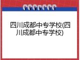 四川成都中专学校(四川成都中专学校)