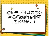 幼师专业可以去考公务员吗(幼师专业可考公务员。)