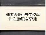 仙游职业中专学校军训(仙游职专军训)