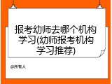 报考幼师去哪个机构学习(幼师报考机构学习推荐)