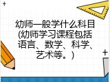 幼师一般学什么科目(幼师学习课程包括语言、数学、科学、艺术等。)