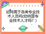 幼师属于各类专业技术人员吗(幼师算专业技术人才吗？)