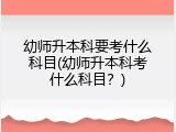 幼师升本科要考什么科目(幼师升本科考什么科目？)