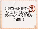 江苏农林职业技术学校是几本(江苏农林职业技术学校是几类高校？)