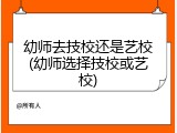 幼师去技校还是艺校(幼师选择技校或艺校)