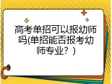高考单招可以报幼师吗(单招能否报考幼师专业？)