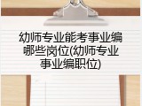 幼师专业能考事业编哪些岗位(幼师专业事业编职位)