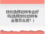 技校选择幼师专业好吗(选择技校幼师专业是否合适？)