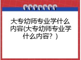 大专幼师专业学什么内容(大专幼师专业学什么内容？)