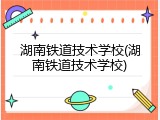 湖南铁道技术学校(湖南铁道技术学校)