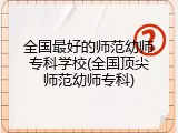 全国最好的师范幼师专科学校(全国顶尖师范幼师专科)